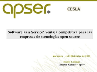 Software as a Service: ventaja competitiva para las empresas de tecnologías open source Zaragoza - 4 de Diciembre de 2009 Daniel Labeaga Director Gerente - apser 