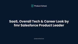 SaaS, Overall Tech & Career Look by
fmr Salesforce Product Leader
productschool.com
 