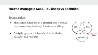 How to manage a SaaS - business vs. technical
Technical side:
● The system functions as a product, and it should
have a ro...