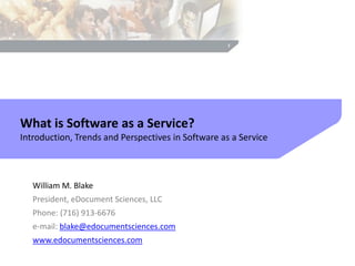 What is Software as a Service?
Introduction, Trends and Perspectives in Software as a Service



   William M. Blake
   President, eDocument Sciences, LLC
   Phone: (716) 913-6676
   e-mail: blake@edocumentsciences.com
   www.edocumentsciences.com
 