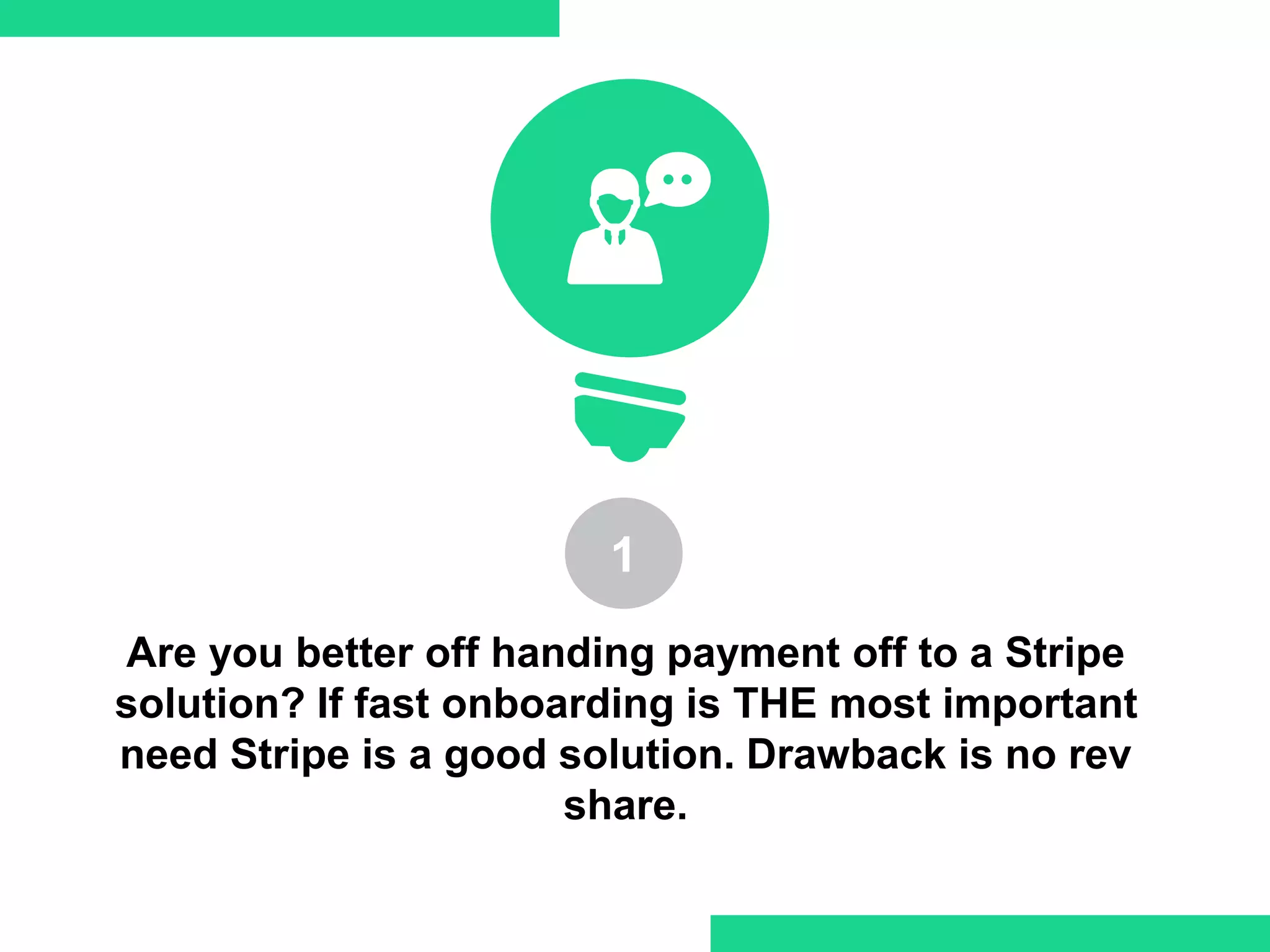 Are you better off handing payment off to a Stripe
solution? If fast onboarding is THE most important
need Stripe is a good solution. Drawback is no rev
share.
1
 