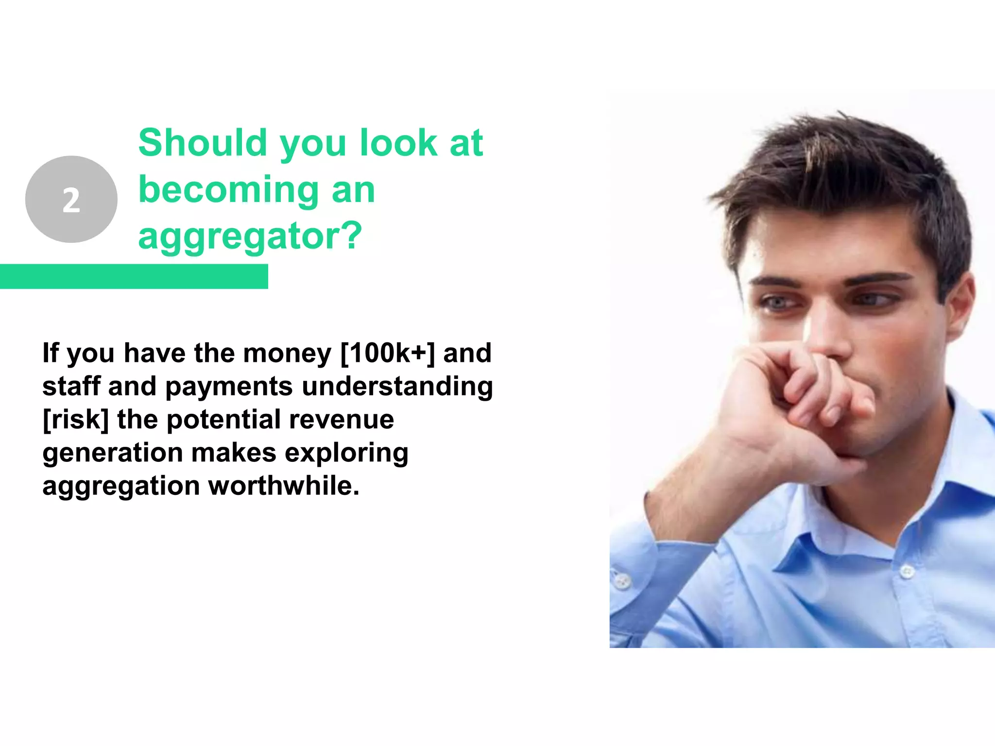 2
Should you look at
becoming an
aggregator?
If you have the money [100k+] and
staff and payments understanding
[risk] the potential revenue
generation makes exploring
aggregation worthwhile.
 