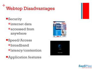 Webtop Disadvantages Security internet data accessed from anywhere Speed/Access broadband latency/contention Application features 