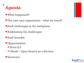 Agenda What happened? The new user experience – what we need? SaaS challenges in the workplace Addressing the challenges SaaS benefits Opportunities Telco 2.0 OSaaS – Open Source as a Service Summary 