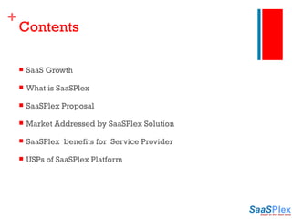 Contents SaaS Growth What is SaaSPlex SaaSPlex Proposal Market Addressed by SaaSPlex Solution SaaSPlex  benefits for  Service Provider USPs of SaaSPlex Platform 