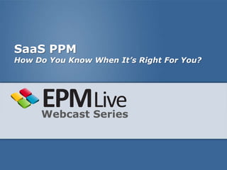 SaaS PPM
How Do You Know When It’s Right For You?




     Webcast Series
 