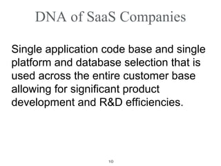 DNA of SaaS Companies Single application code base  and single platform and database selection that is used across the entire customer base allowing for significant product development and R&D efficiencies.   