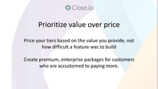 Prioritize value over price
Price your tiers based on the value you provide, not
how difficult a feature was to build
Crea...