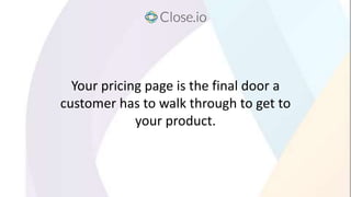 Your pricing page is the final door a
customer has to walk through to get to
your product.
 