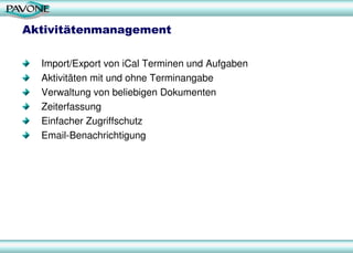 Aktivitätenmanagement
Import/Export von iCal Terminen und Aufgaben
Aktivitäten mit und ohne Terminangabe
Verwaltung von beliebigen Dokumenten
Zeiterfassung
Einfacher Zugriffschutz
Email-Benachrichtigung
 
