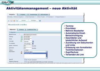 Aktivitätenmanagement – neue Aktivität
• Termine
• Prioritäten
• Mehrere Bearbeiter
• Automatische Email-
Benachrichtigung
• Geschätzter und
tatsächlicher Aufwand
• Zuordnung von Dokumenten
und Links
• Erfassung von formatierten
Textinformationen
• Zugriffschutz
• Versenden als Link
 