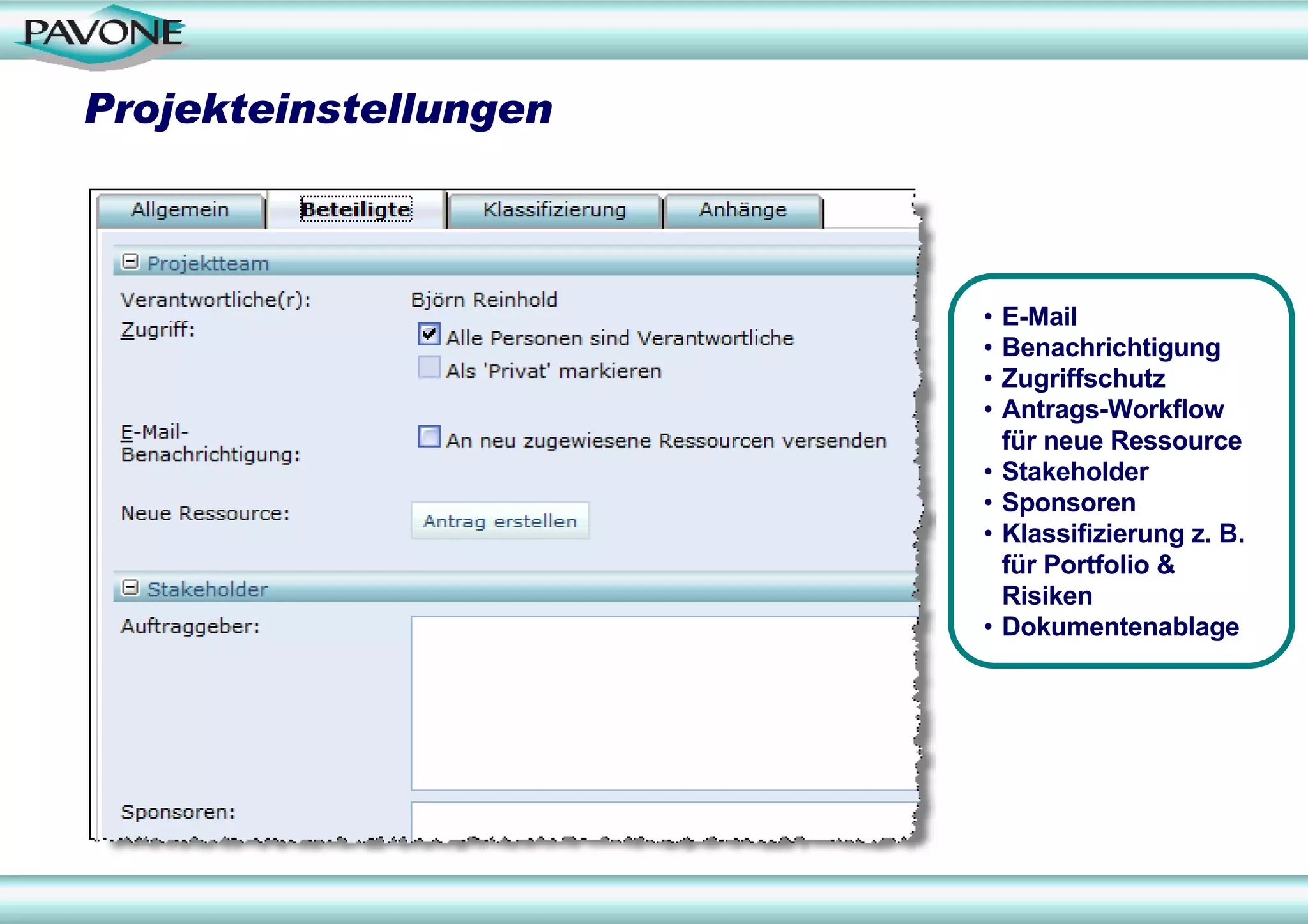 Projekteinstellungen



                       •   E-Mail
                       •   Benachrichtigung
                       •   Zugriffschutz
                       •   Antrags-Workflow
                           für neue Ressource
                       •   Stakeholder
                       •   Sponsoren
                       •   Klassifizierung z. B.
                           für Portfolio &
                           Risiken
                       •   Dokumentenablage
 