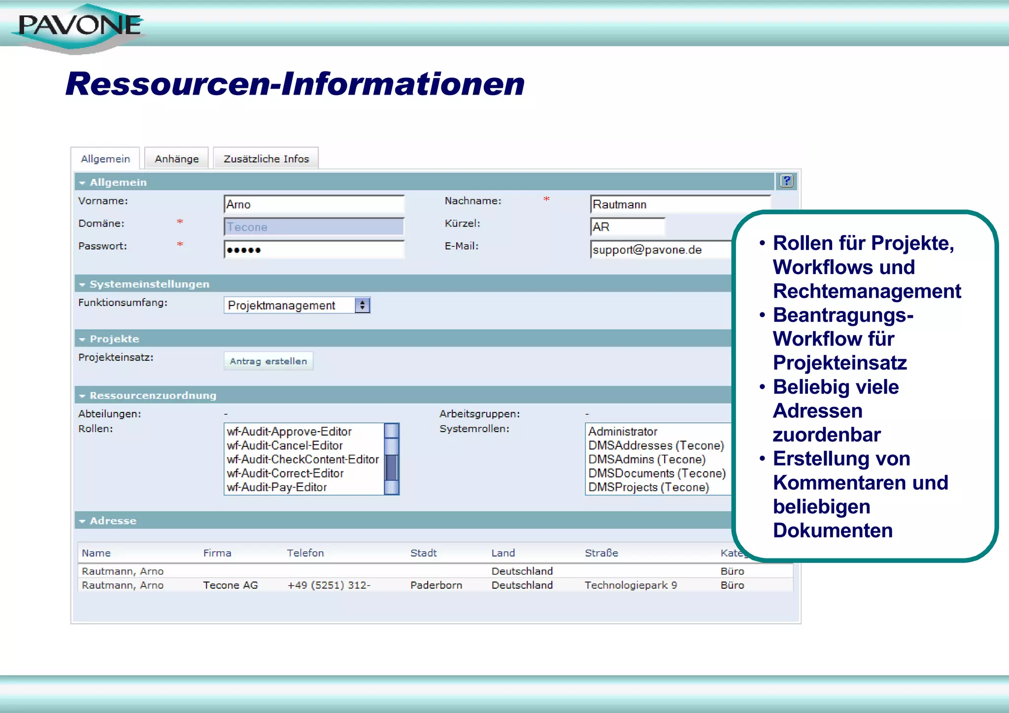 Ressourcen-Informationen



                           • Rollen für Projekte,
                             Workflows und
                             Rechtemanagement
                           • Beantragungs-
                             Workflow für
                             Projekteinsatz
                           • Beliebig viele
                             Adressen
                             zuordenbar
                           • Erstellung von
                             Kommentaren und
                             beliebigen
                             Dokumenten
 