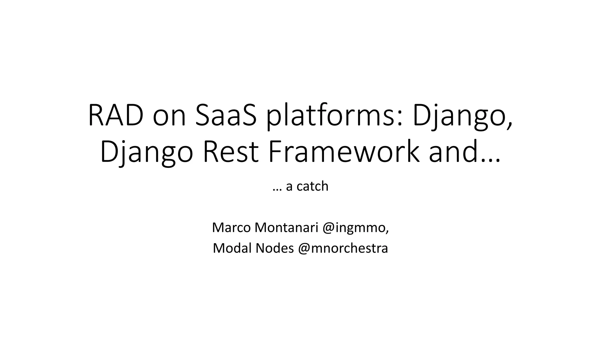 RAD on SaaS platforms: Django,
Django Rest Framework and…
… a catch
Marco Montanari @ingmmo,
Modal Nodes @mnorchestra
 