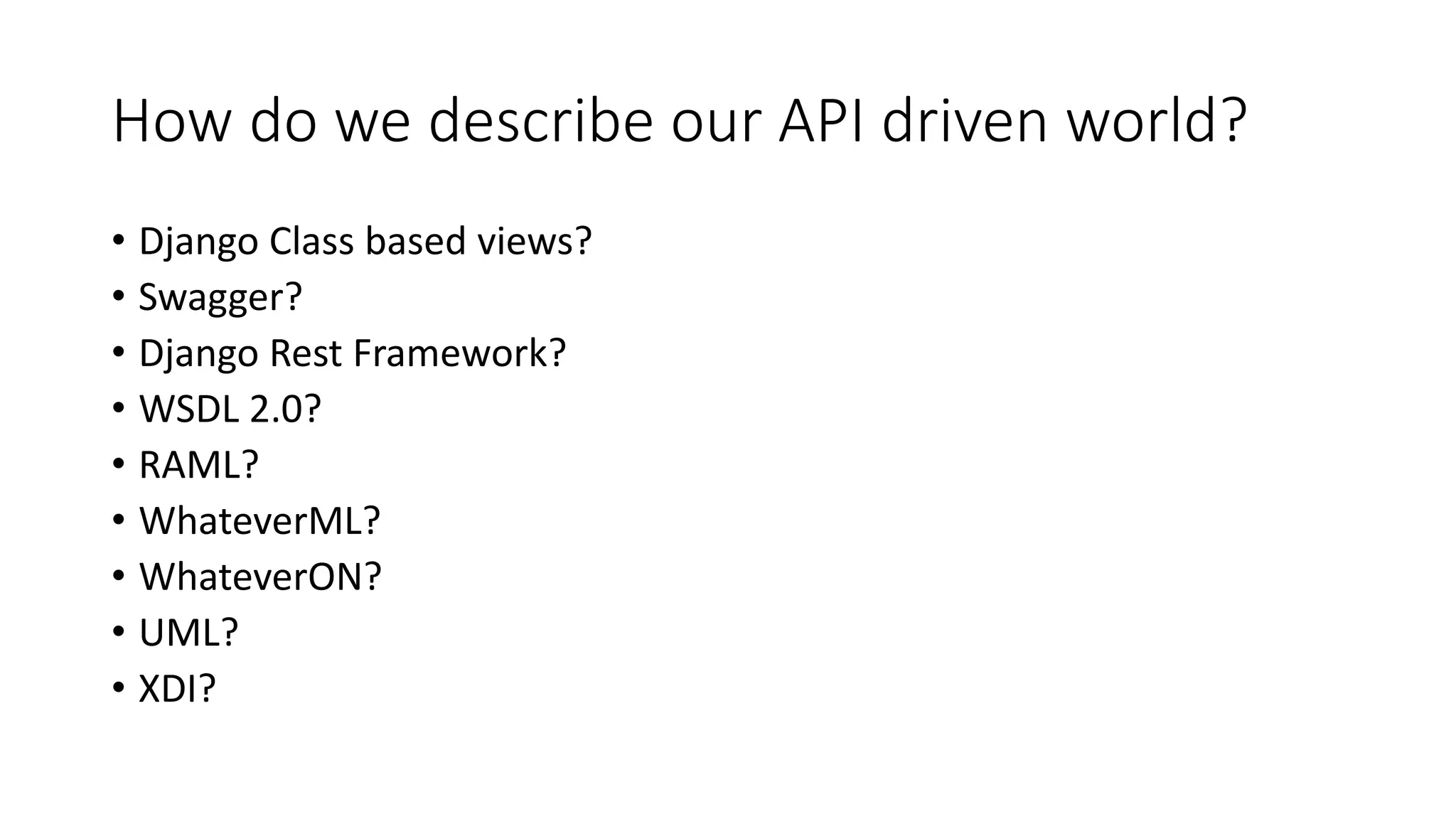 How do we describe our API driven world?
• Django Class based views?
• Swagger?
• Django Rest Framework?
• WSDL 2.0?
• RAML?
• WhateverML?
• WhateverON?
• UML?
• XDI?
 