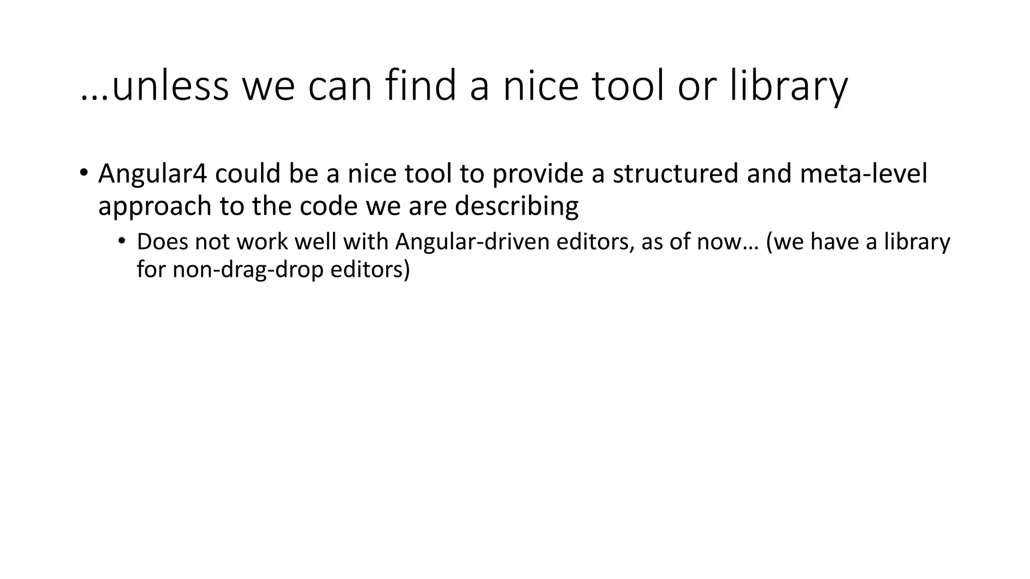 …unless we can find a nice tool or library
• Angular4 could be a nice tool to provide a structured and meta-level
approach to the code we are describing
• Does not work well with Angular-driven editors, as of now… (we have a library
for non-drag-drop editors)
 
