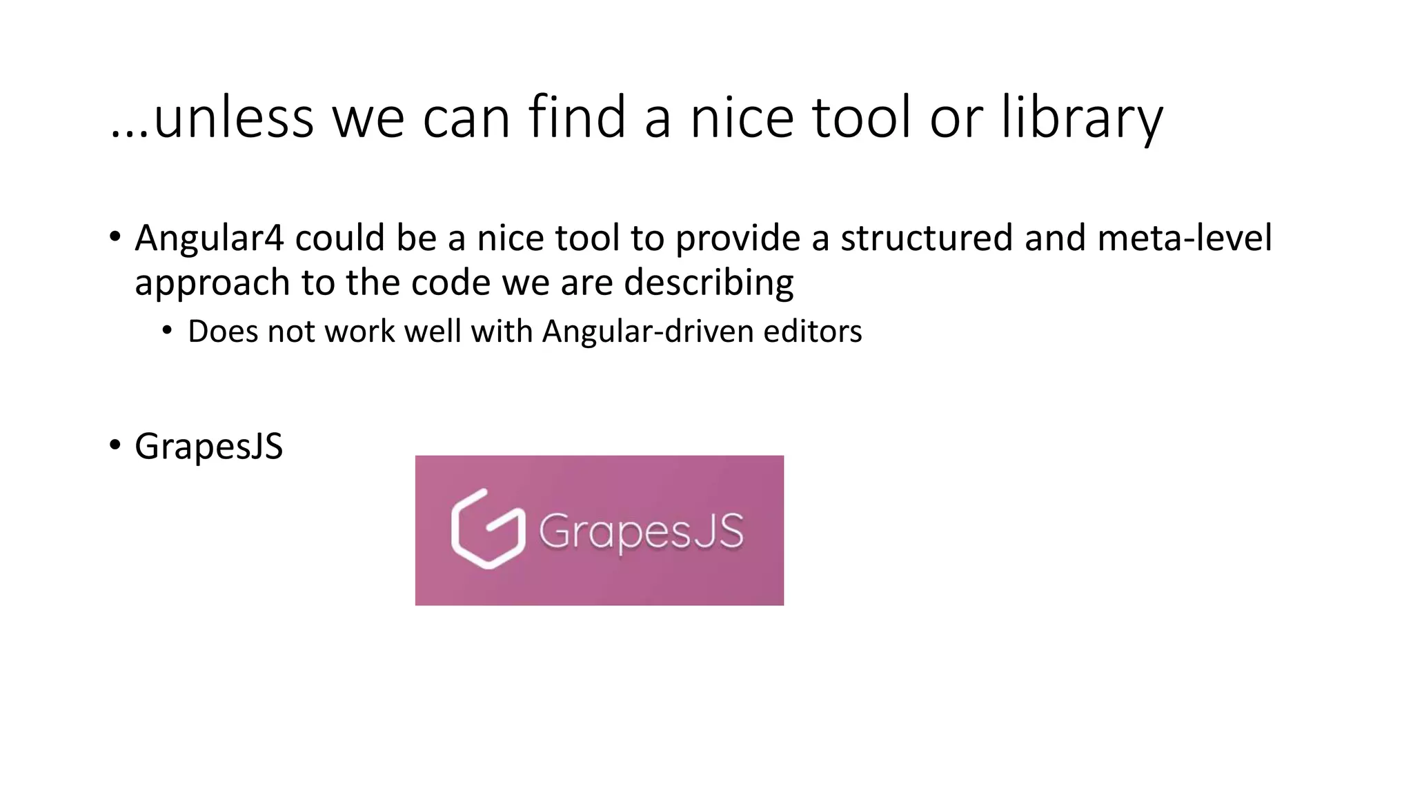 …unless we can find a nice tool or library
• Angular4 could be a nice tool to provide a structured and meta-level
approach to the code we are describing
• Does not work well with Angular-driven editors
• GrapesJS
 