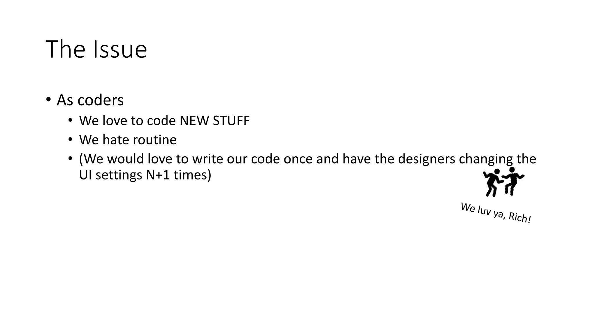 The Issue
• As coders
• We love to code NEW STUFF
• We hate routine
• (We would love to write our code once and have the designers changing the
UI settings N+1 times)
 