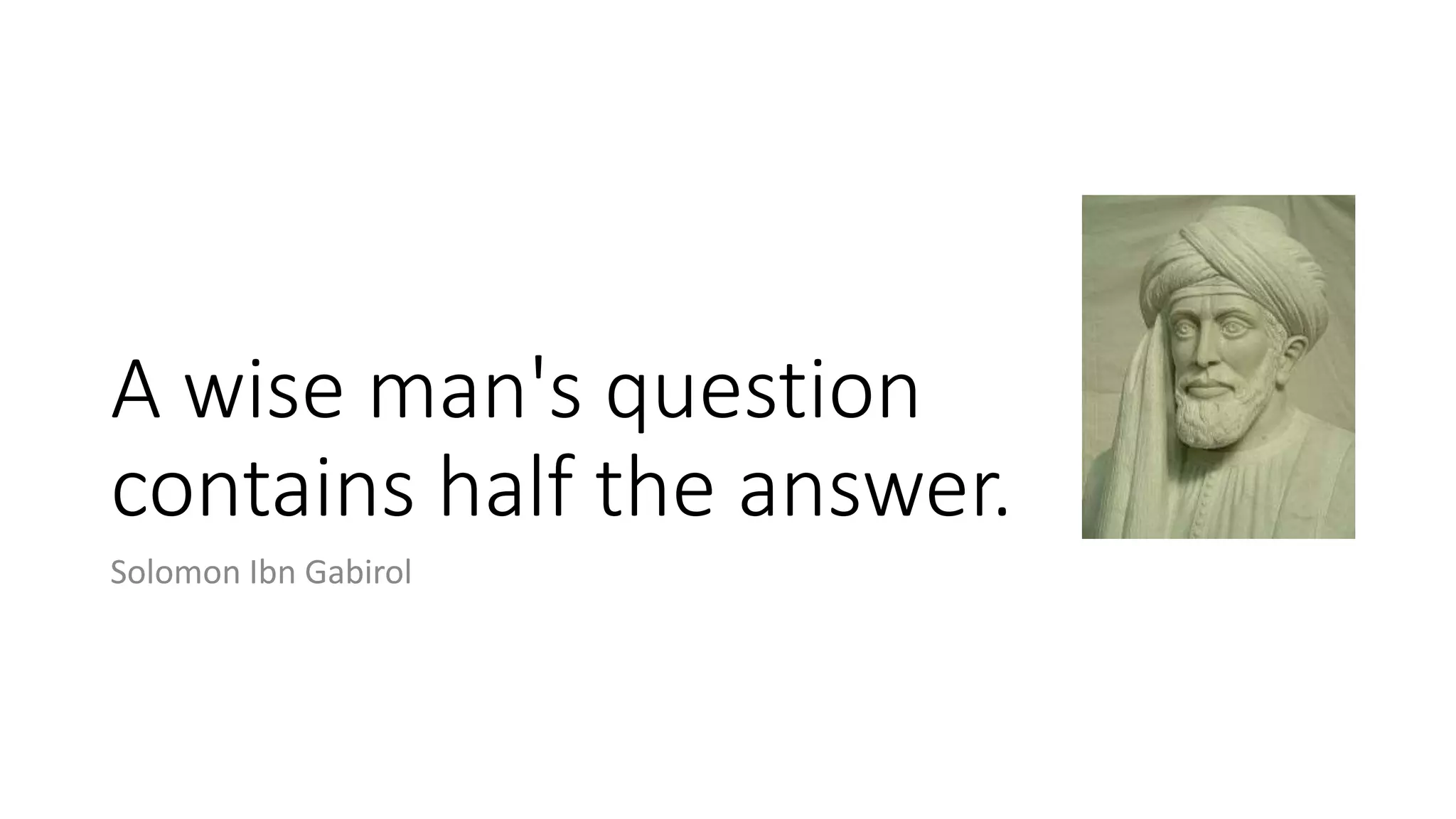 A wise man's question
contains half the answer.
Solomon Ibn Gabirol
 