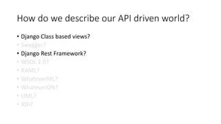 How do we describe our API driven world?
• Django Class based views?
• Swagger?
• Django Rest Framework?
• WSDL 2.0?
• RAML?
• WhateverML?
• WhateverON?
• UML?
• XDI?
 