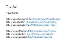 Thanks!
• Questions?
Follow us on Medium: https://medium.com/modal-nodes
Follow us on twitter: https://twitter.com/mnorchestra
Follow us on github: https://github.com/modal-nodes
Follow me on Medium: https://medium.com/sirmmo
Follow me on twitter: https://twitter.com/ingmmo
Follow me on github: https://github.com/sirmmo
 