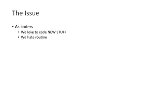 The Issue
• As coders
• We love to code NEW STUFF
• We hate routine
 