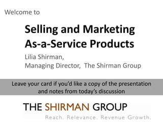 Welcome to

       Selling and Marketing
       As-a-Service Products
       Lilia Shirman,
       Managing Director, The Shirman Group

  Leave your card if you’d like a copy of the presentation
           and notes from today’s discussion
 
