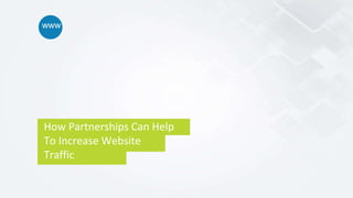 How Partnerships Can Help
To Increase Website
Traffic
www
 