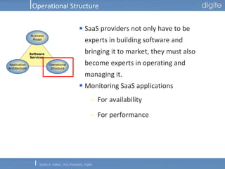 Operational Structure SaaS providers not only have to be experts in building software and bringing it to market, they must also become experts in operating and managing it.  Monitoring SaaS applications For availability For performance 