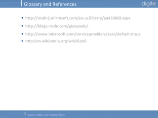 Glossary and References http://msdn2.microsoft.com/en-us/library/aa479069.aspx http://blogs.msdn.com/gianpaolo/ http://www.microsoft.com/serviceproviders/saas/default.mspx http:// en.wikipedia.org/wiki/SaaS 