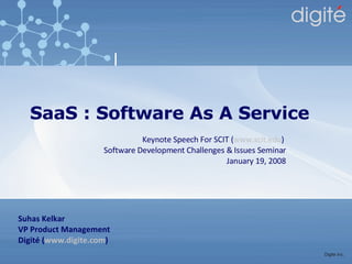 SaaS : Software As A Service Suhas Kelkar VP Product Management Digité ( www.digite.com ) Keynote Speech For SCIT ( www.scit.edu )  Software Development Challenges & Issues Seminar January 19, 2008 