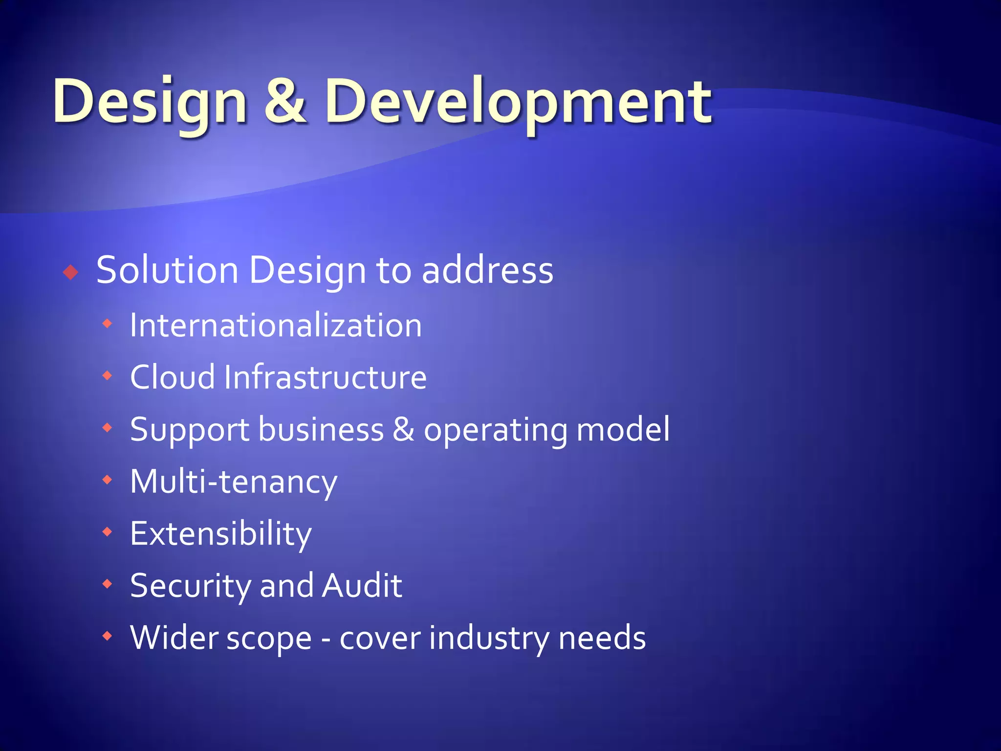    Solution Design to address
       Internationalization
       Cloud Infrastructure
       Support business & operating model
       Multi-tenancy
       Extensibility
       Security and Audit
       Wider scope - cover industry needs
 