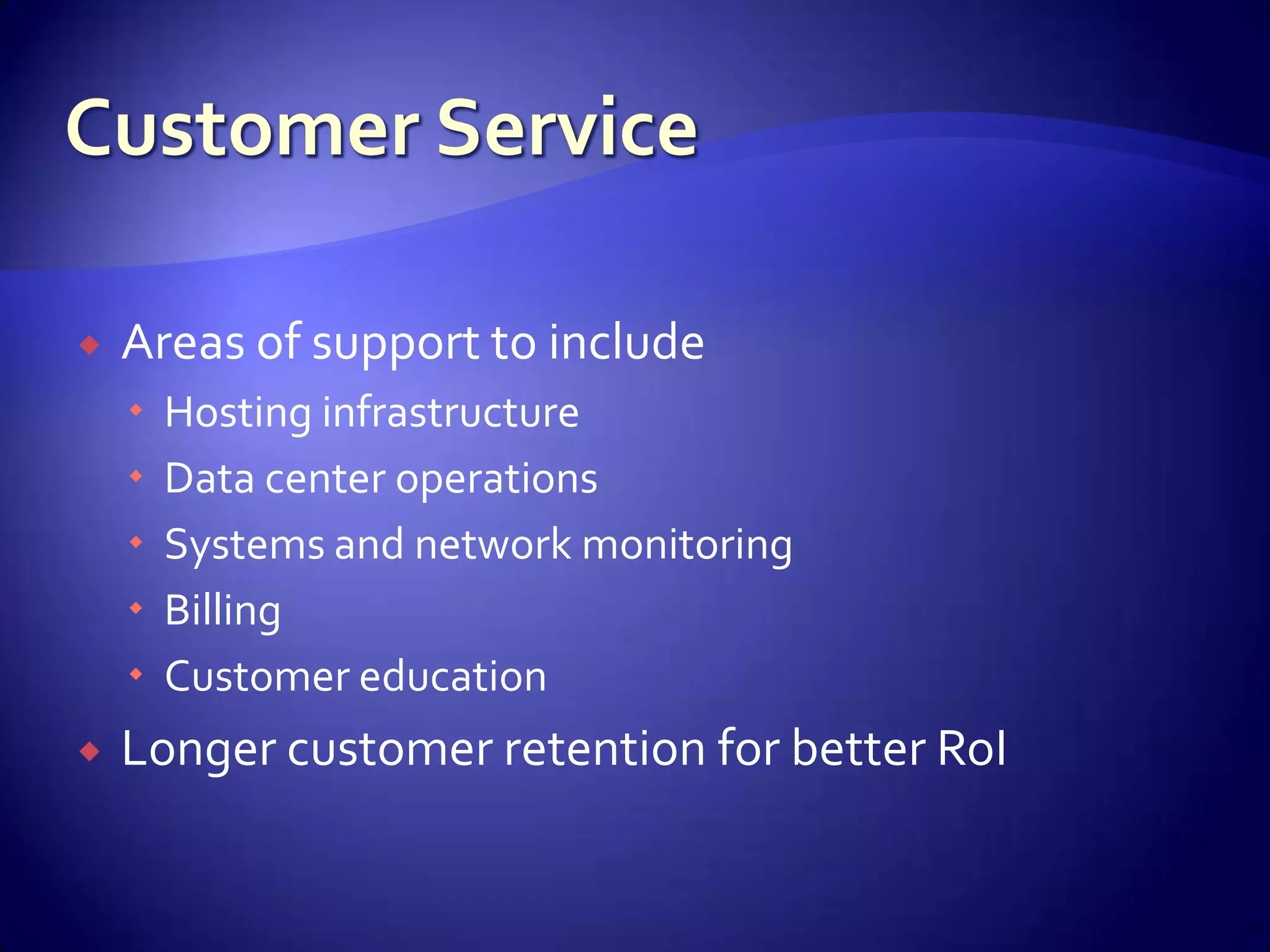    Areas of support to include
       Hosting infrastructure
       Data center operations
       Systems and network monitoring
       Billing
       Customer education
   Longer customer retention for better RoI
 