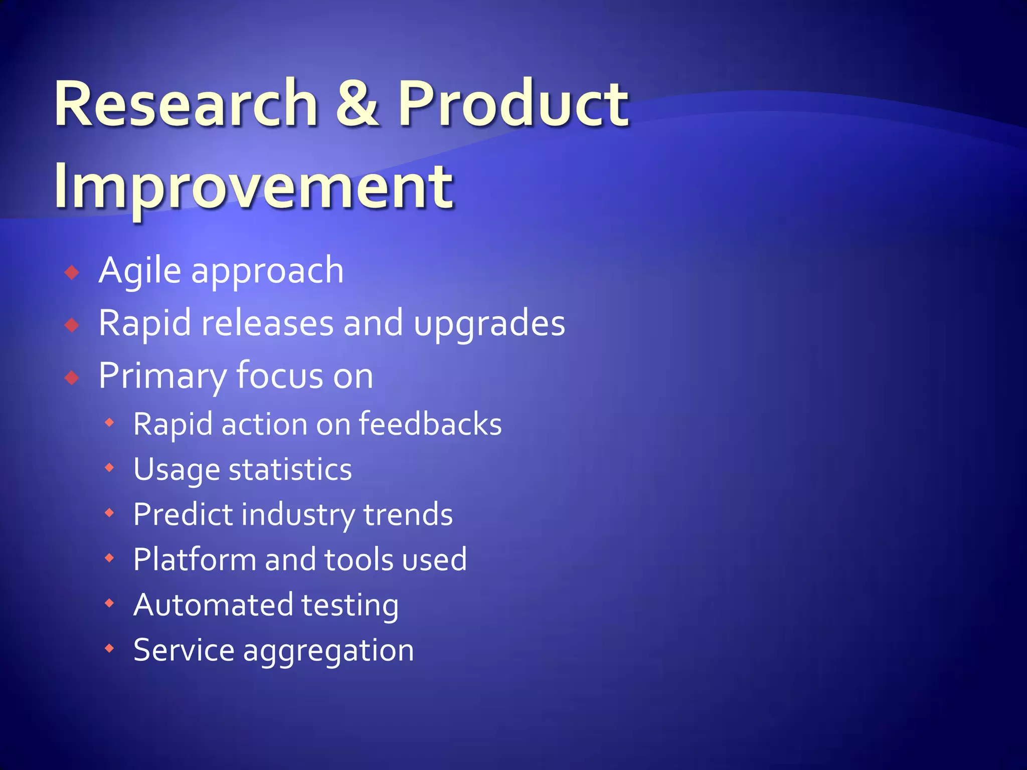    Agile approach
   Rapid releases and upgrades
   Primary focus on
       Rapid action on feedbacks
       Usage statistics
       Predict industry trends
       Platform and tools used
       Automated testing
       Service aggregation
 