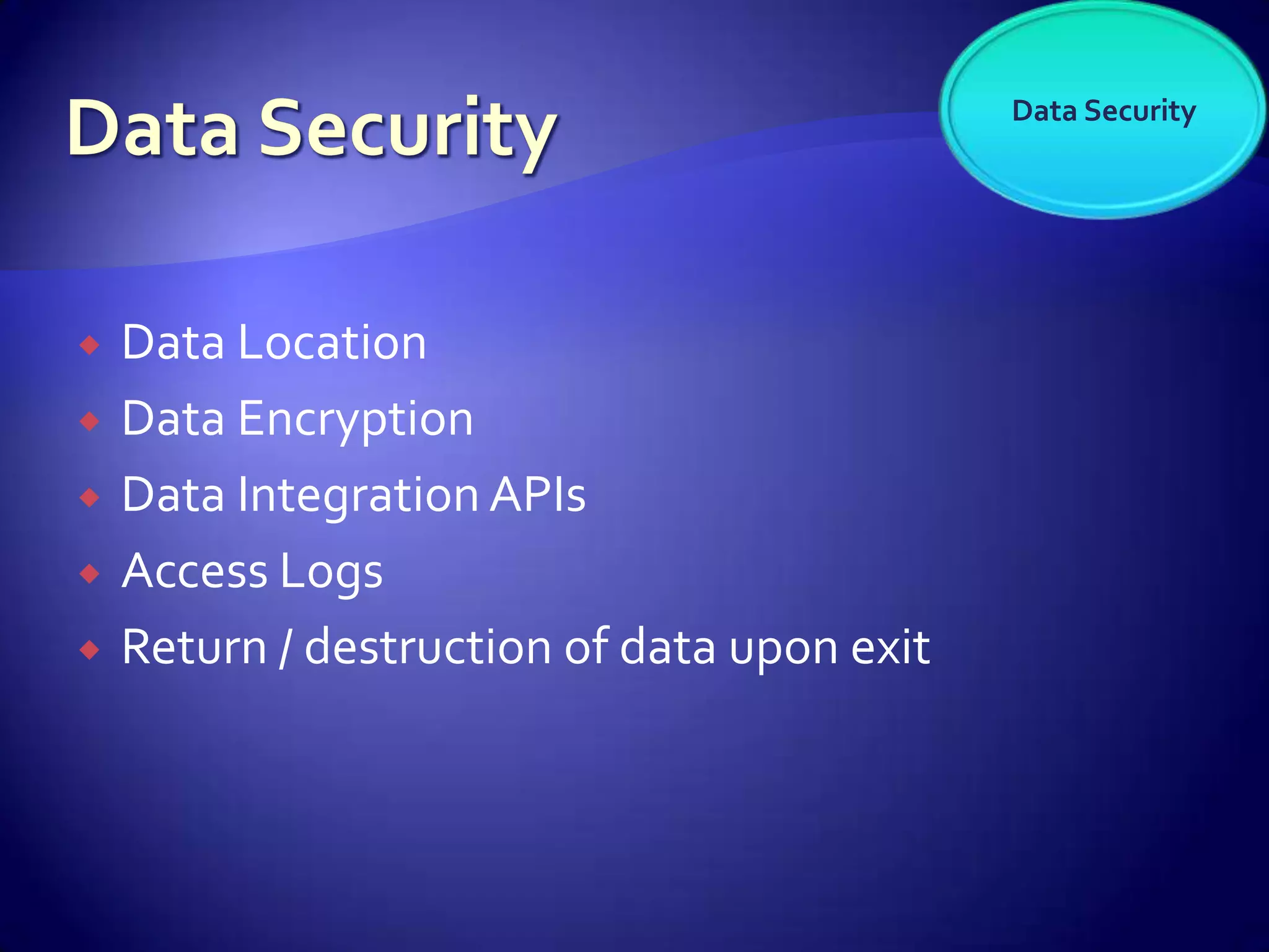 Data Security




   Data Location
   Data Encryption
   Data Integration APIs
   Access Logs
   Return / destruction of data upon exit
 