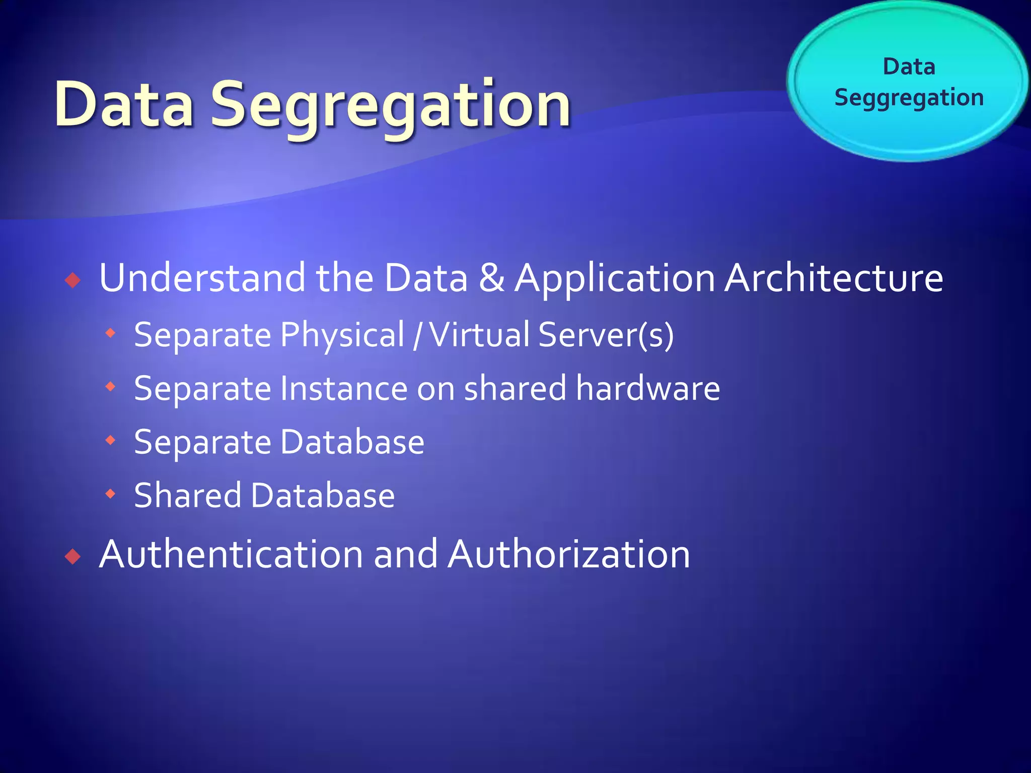 Data
                                                Seggregation




   Understand the Data & Application Architecture
       Separate Physical / Virtual Server(s)
       Separate Instance on shared hardware
       Separate Database
       Shared Database
   Authentication and Authorization
 
