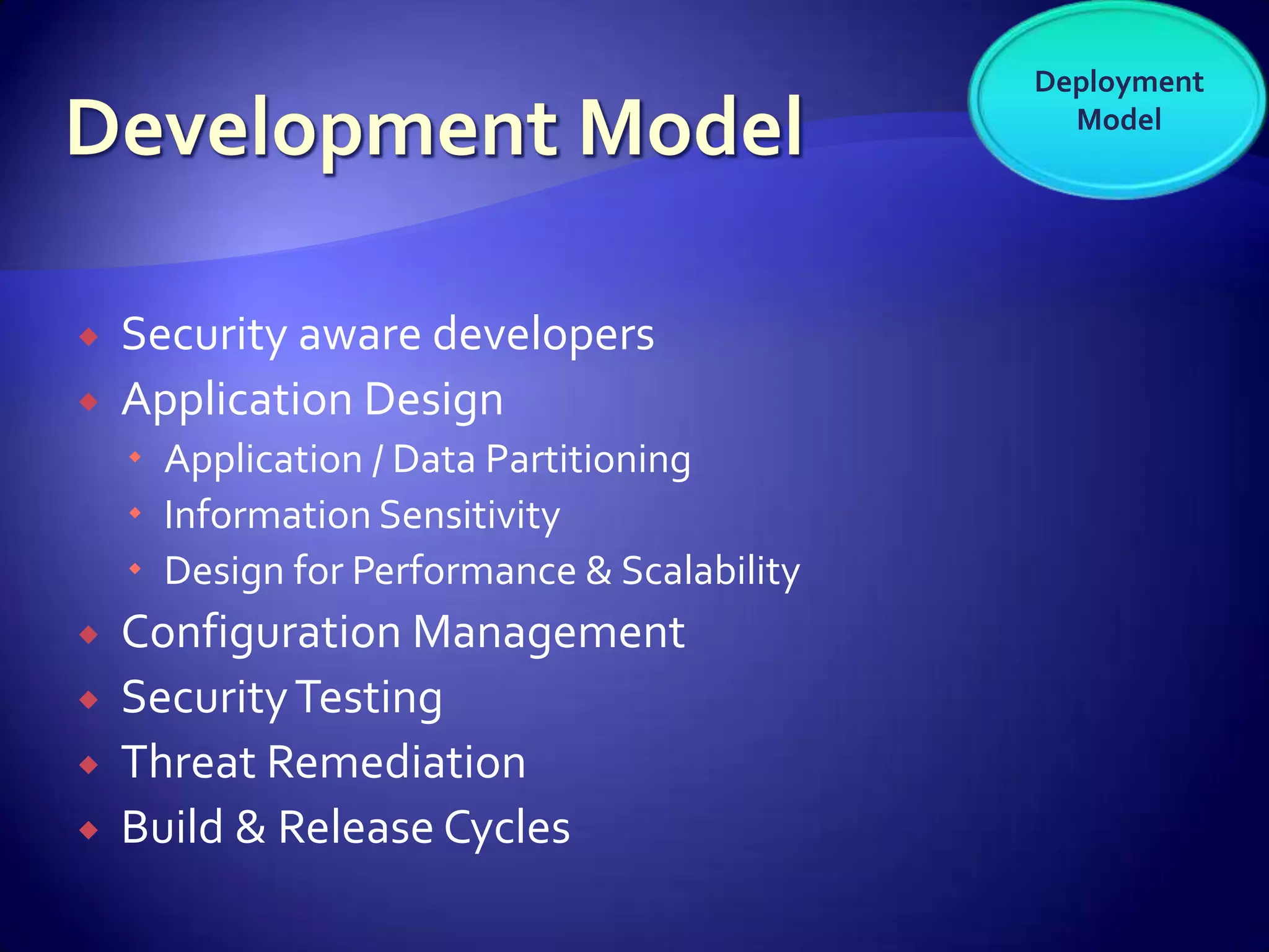 Deployment
                                               Model




   Security aware developers
   Application Design
     Application / Data Partitioning
     Information Sensitivity
     Design for Performance & Scalability
   Configuration Management
   Security Testing
   Threat Remediation
   Build & Release Cycles
 