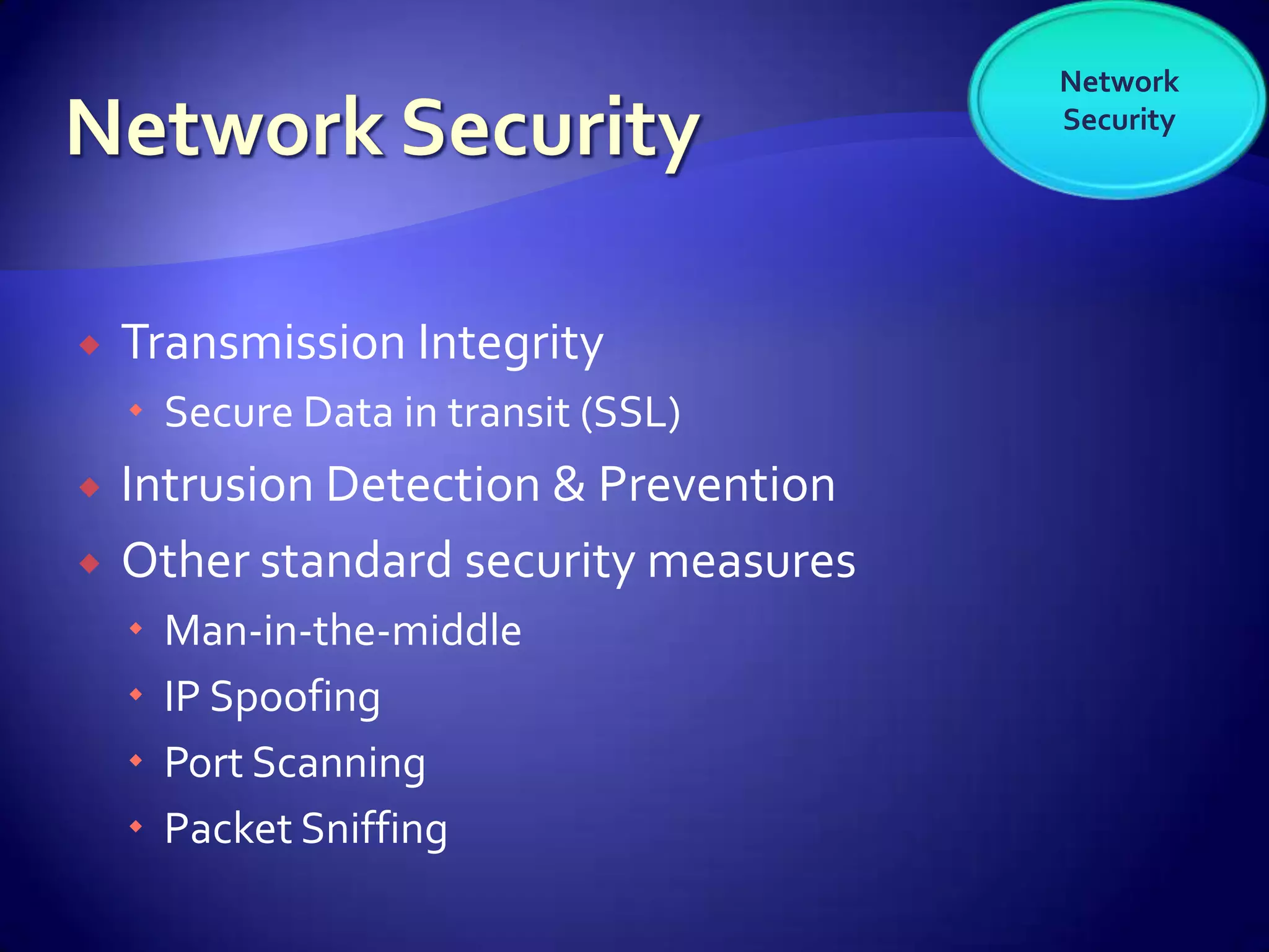 Network
                                       Security




   Transmission Integrity
     Secure Data in transit (SSL)
   Intrusion Detection & Prevention
   Other standard security measures
       Man-in-the-middle
       IP Spoofing
       Port Scanning
       Packet Sniffing
 