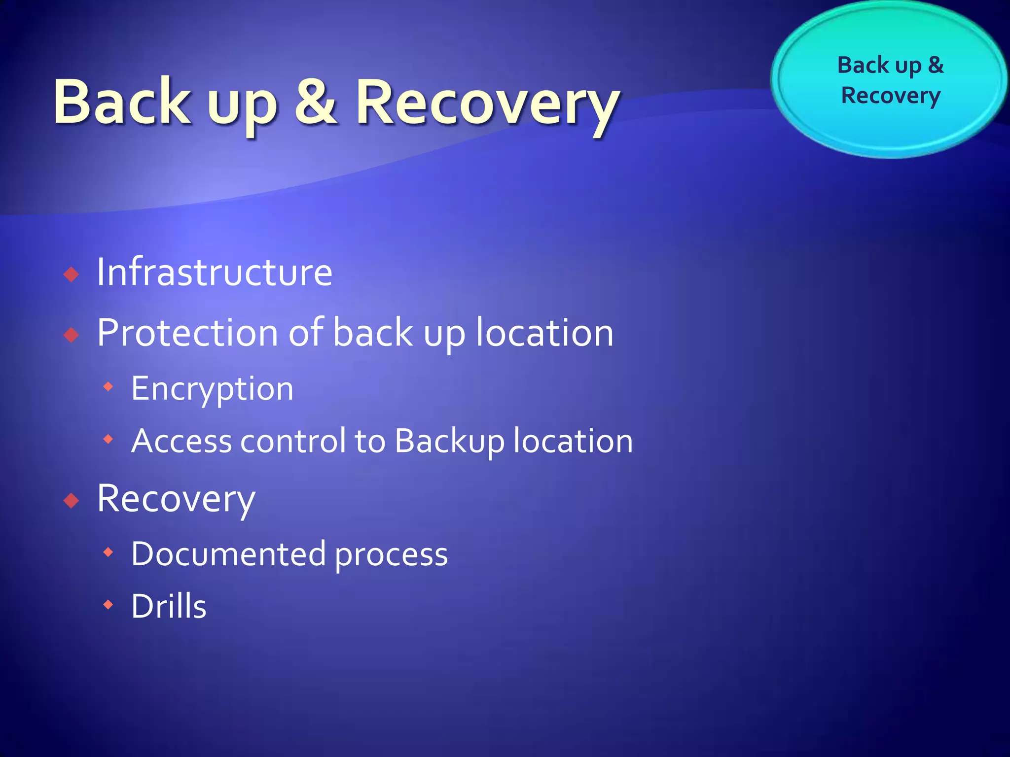 Back up &
                                          Recovery




   Infrastructure
   Protection of back up location
     Encryption
     Access control to Backup location
   Recovery
     Documented process
     Drills
 