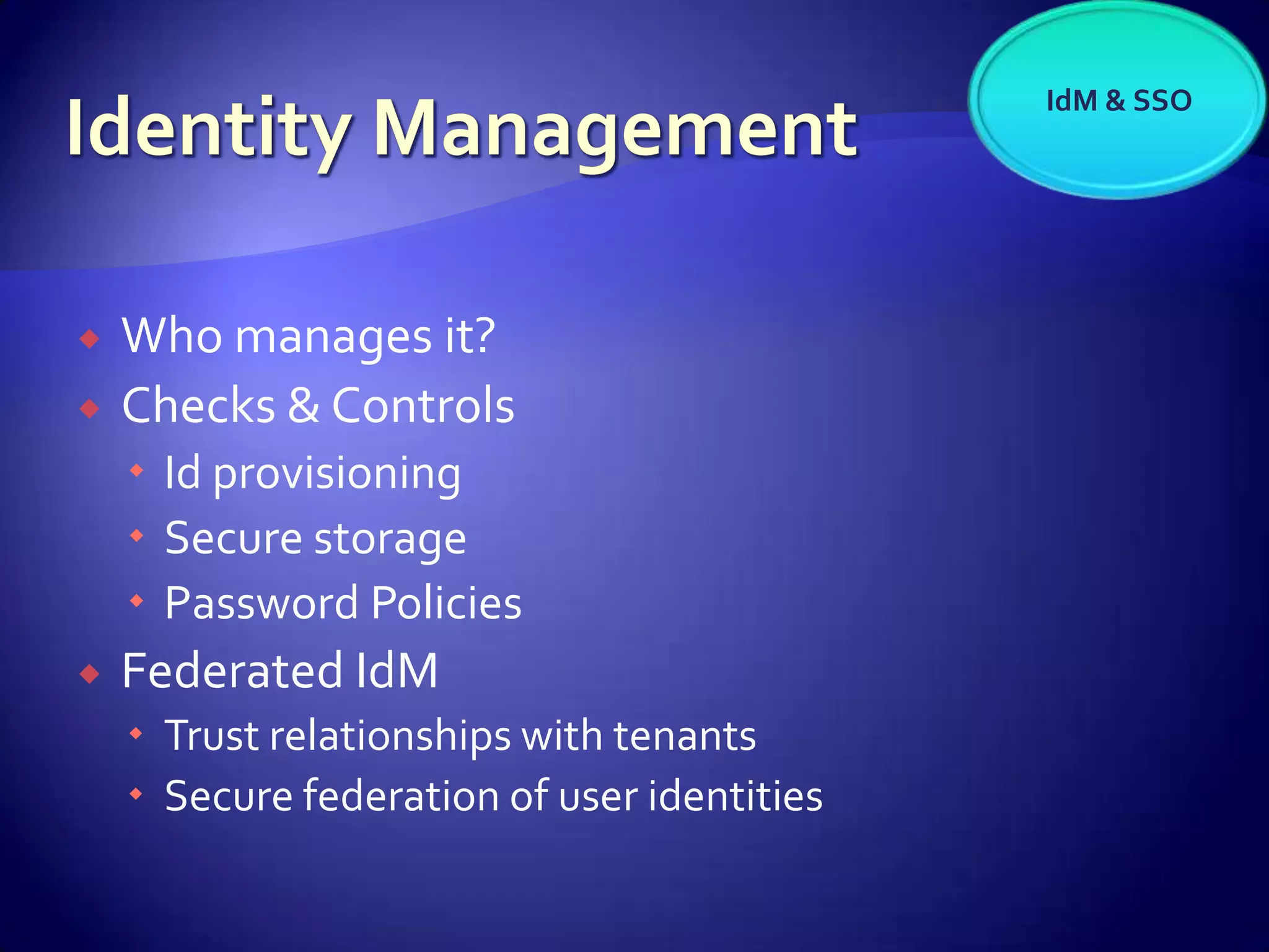 IdM & SSO




   Who manages it?
   Checks & Controls
     Id provisioning
     Secure storage
     Password Policies
   Federated IdM
     Trust relationships with tenants
     Secure federation of user identities
 