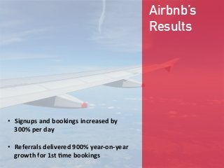 Airbnb’s
Results
•  Signups  and  bookings  increased  by  
300%  per  day

•  Referrals  delivered  900%  year-­‐on-­‐year  
growth  for  1st  ;me  bookings
 