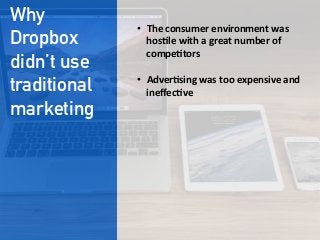 Why
Dropbox
didn’t use
traditional
marketing
•  The  consumer  environment  was  
hos;le  with  a  great  number  of  
compe;tors

•  Adver;sing  was  too  expensive  and  
ineﬀec;ve
 