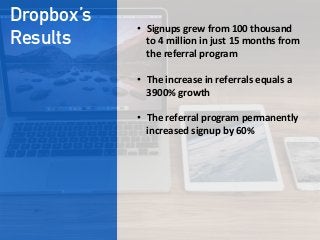 Dropbox’s
Results
•  Signups  grew  from  100  thousand  
to  4  million  in  just  15  months  from  
the  referral  program

•  The  increase  in  referrals  equals  a  
3900%  growth 


•  The  referral  program  permanently  
increased  signup  by  60%  
 