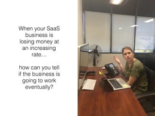 When your SaaS
business is
losing money at
an increasing
rate…
how can you tell
if the business is
going to work
eventuall...