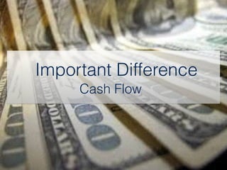 Important Difference
Cash Flow
 