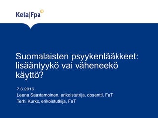 Suomalaisten psyykenlääkkeet:
lisääntyykö vai väheneekö
käyttö?
7.6.2016
Leena Saastamoinen, erikoistutkija, dosentti, FaT
Terhi Kurko, erikoistutkija, FaT
 