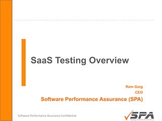 SaaS Testing Overview

                                              Ram Garg
                                                  CEO

                Software Performance Assurance (SPA)

Software Performance Assurance Confidential
 