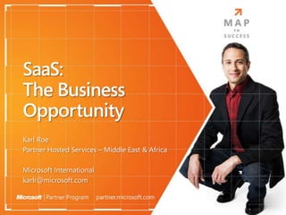 SaaS:
The Business
Opportunity
Karl Roe
Partner Hosted Services – Middle East & Africa

Microsoft International
karlr@microsoft.com
 