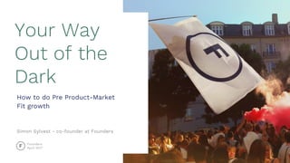 Founders
April 2017
Your Way
Out of the
Dark
How to do Pre Product-Market
Fit growth
Simon Sylvest - co-founder at Founders
 