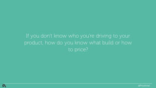 If you don’t know who you’re driving to your
product, how do you know what build or how
to price?
@PriceIntel
 